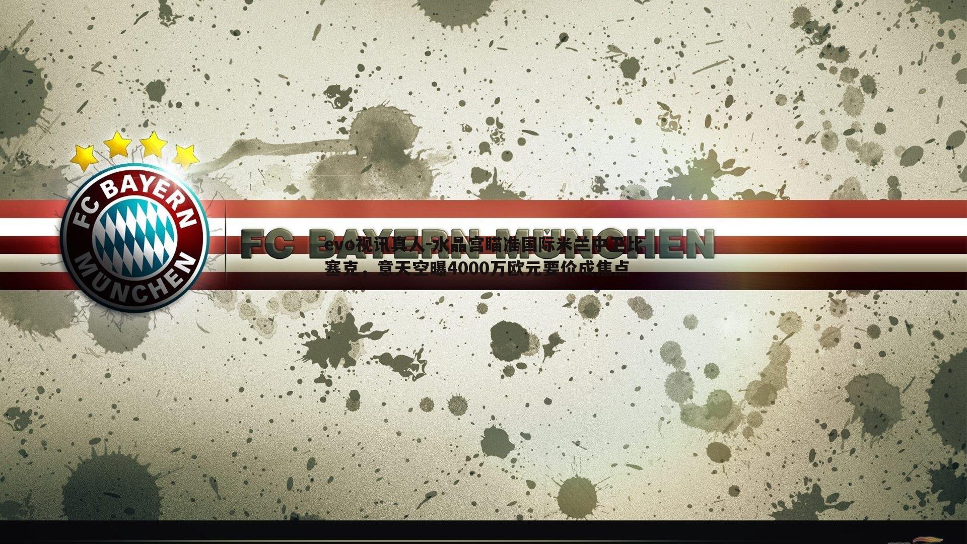 evo视讯真人-水晶宫瞄准国际米兰中卫比塞克，意天空曝4000万欧元要价成焦点