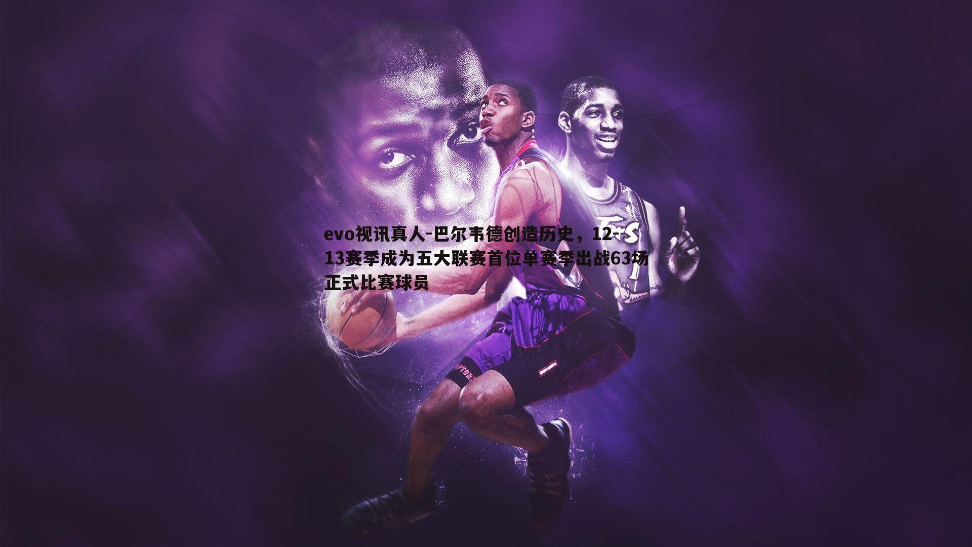 evo视讯真人-巴尔韦德创造历史，12-13赛季成为五大联赛首位单赛季出战63场正式比赛球员