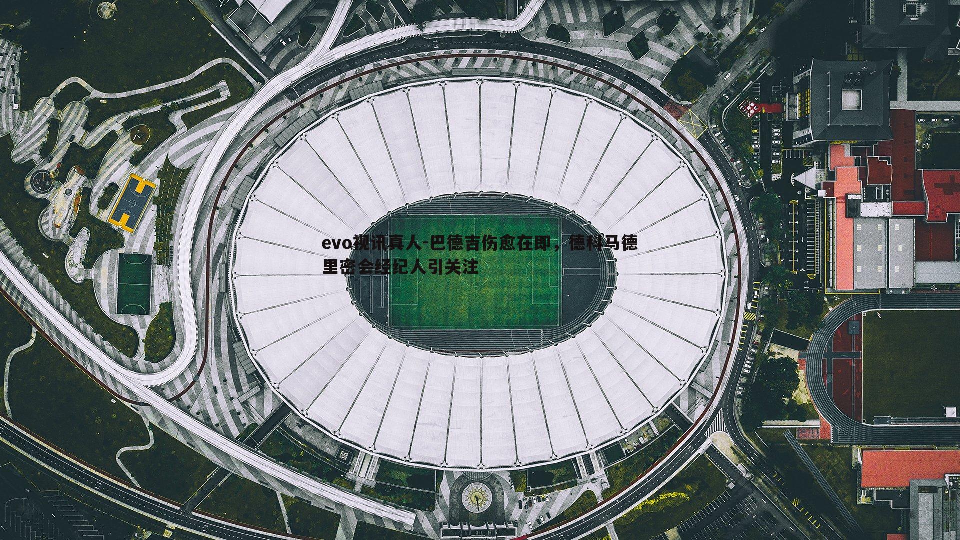 evo视讯真人-巴德吉伤愈在即，德科马德里密会经纪人引关注