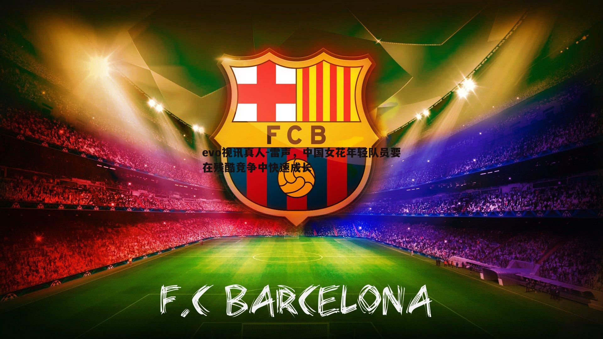 evo视讯真人-雷声，中国女花年轻队员要在残酷竞争中快速成长