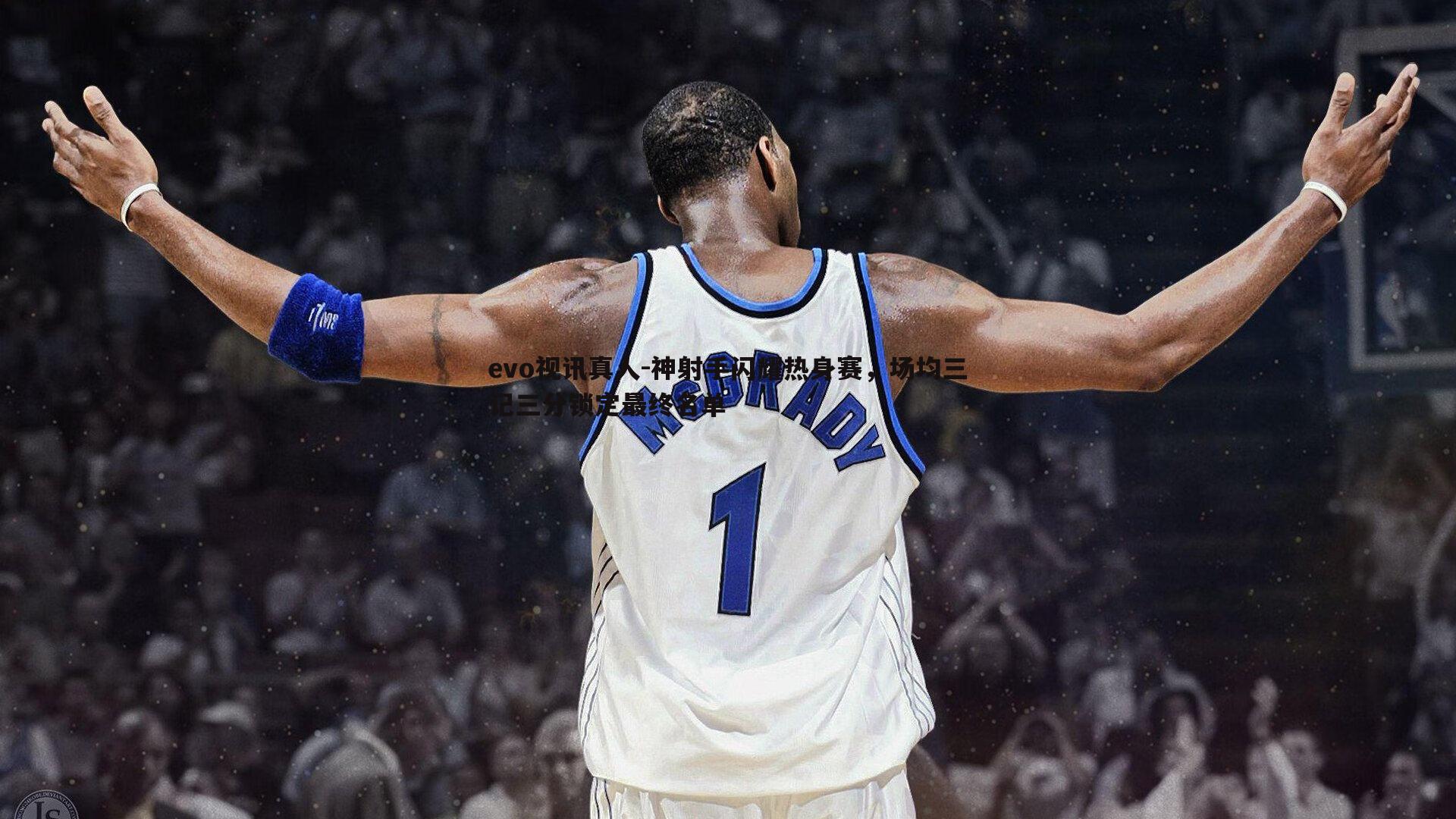 evo视讯真人-神射手闪耀热身赛，场均三记三分锁定最终名单