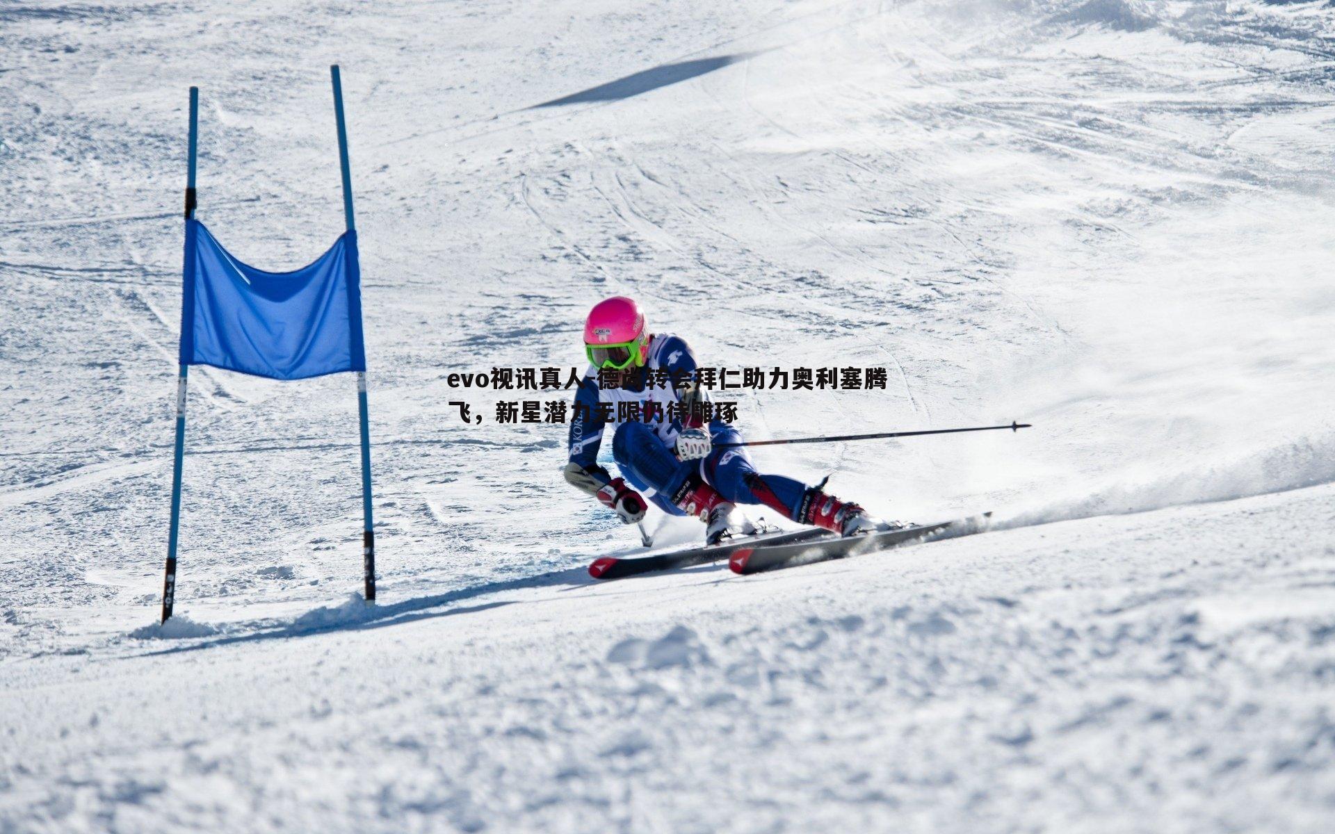 德尚转会拜仁助力奥利塞腾飞，新星潜力无限仍待雕琢