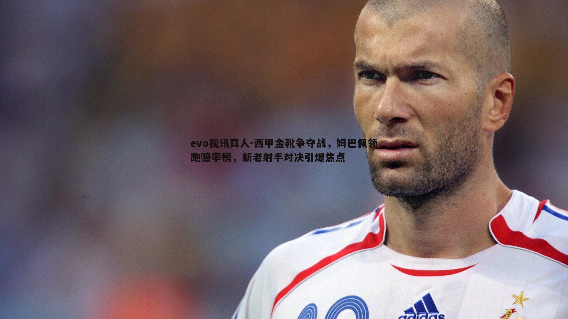 evo视讯真人-西甲金靴争夺战，姆巴佩领跑赔率榜，新老射手对决引爆焦点