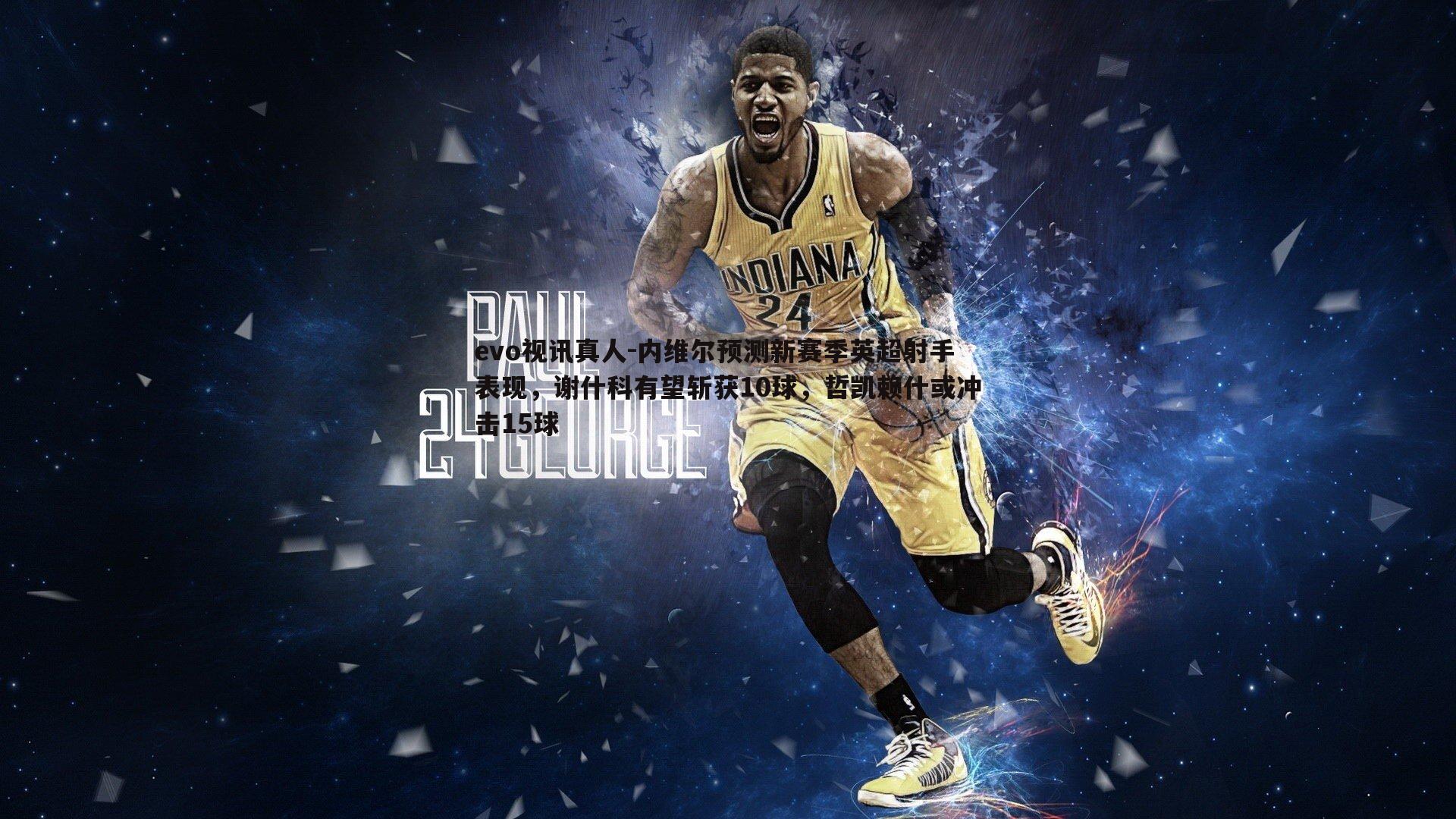 evo视讯真人-内维尔预测新赛季英超射手表现，谢什科有望斩获10球，哲凯赖什或冲击15球